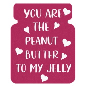 You are the peanut butter to my jelly