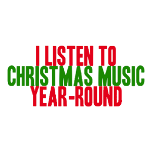 I LISTEN TO CHRISTMAS MUSIC YEAR ROUND